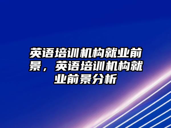 英語培訓機構(gòu)就業(yè)前景，英語培訓機構(gòu)就業(yè)前景分析