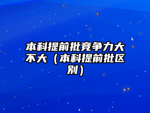 本科提前批競爭力大不大（本科提前批區(qū)別）