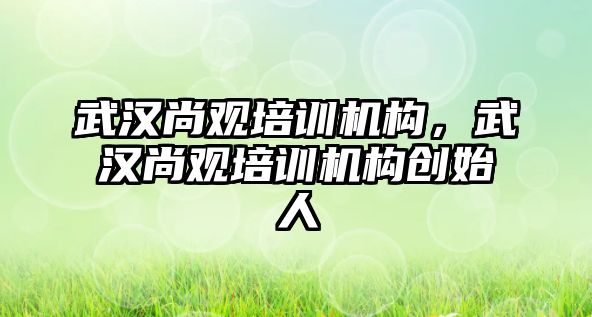 武漢尚觀培訓(xùn)機構(gòu)，武漢尚觀培訓(xùn)機構(gòu)創(chuàng)始人