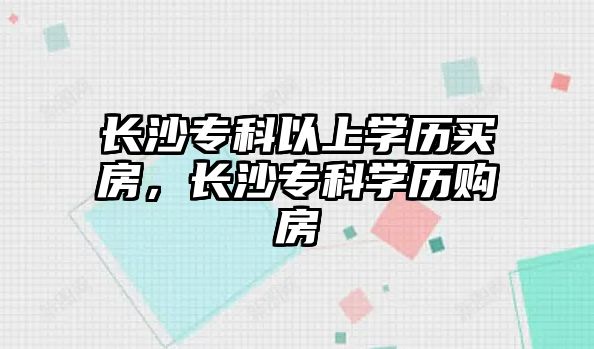 長沙專科以上學(xué)歷買房，長沙專科學(xué)歷購房