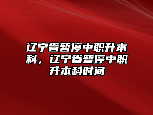 遼寧省暫停中職升本科，遼寧省暫停中職升本科時(shí)間