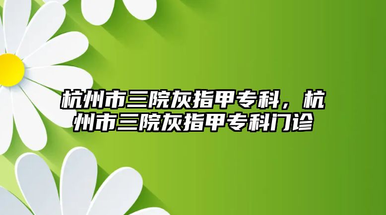 杭州市三院灰指甲專科，杭州市三院灰指甲專科門診