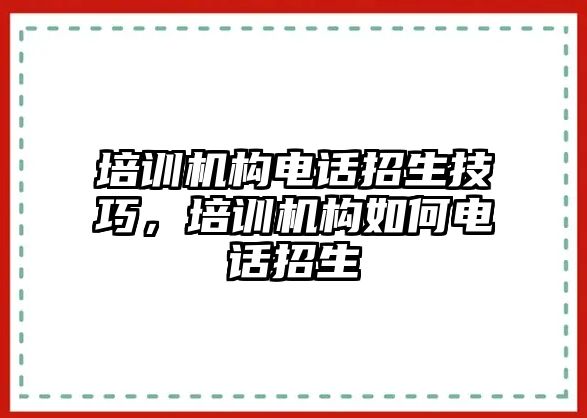 培訓(xùn)機構(gòu)電話招生技巧，培訓(xùn)機構(gòu)如何電話招生