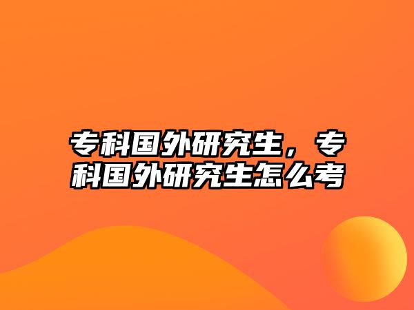 專科國外研究生，專科國外研究生怎么考