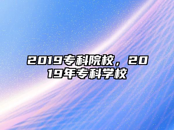 2019專科院校，2019年專科學(xué)校