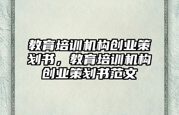 教育培訓機構創(chuàng)業(yè)策劃書，教育培訓機構創(chuàng)業(yè)策劃書范文