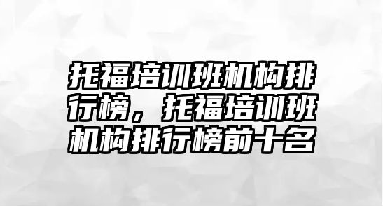 托福培訓班機構排行榜，托福培訓班機構排行榜前十名