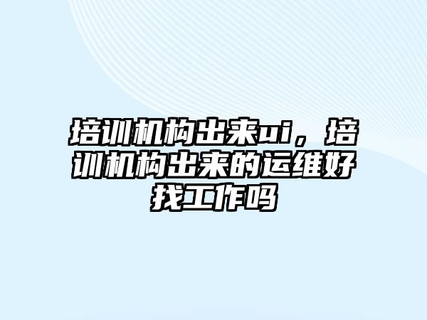 培訓機構出來ui，培訓機構出來的運維好找工作嗎