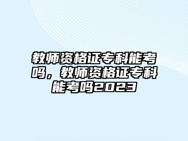 教師資格證專科能考嗎，教師資格證專科能考嗎2023