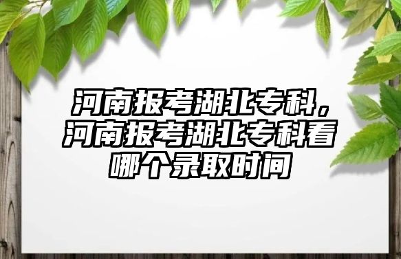 河南報(bào)考湖北專科，河南報(bào)考湖北專科看哪個(gè)錄取時(shí)間