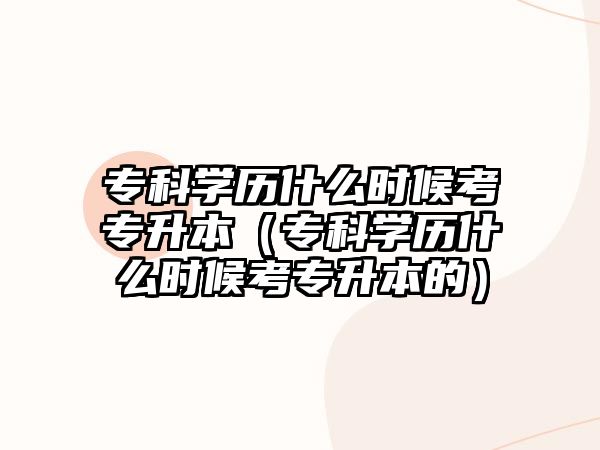 專科學歷什么時候考專升本（專科學歷什么時候考專升本的）