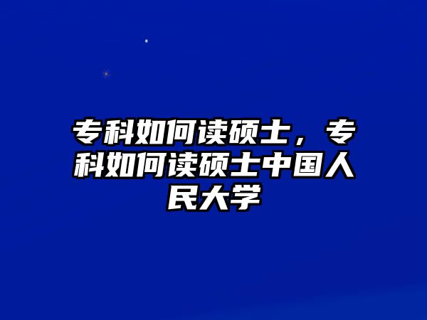 專科如何讀碩士，專科如何讀碩士中國(guó)人民大學(xué)