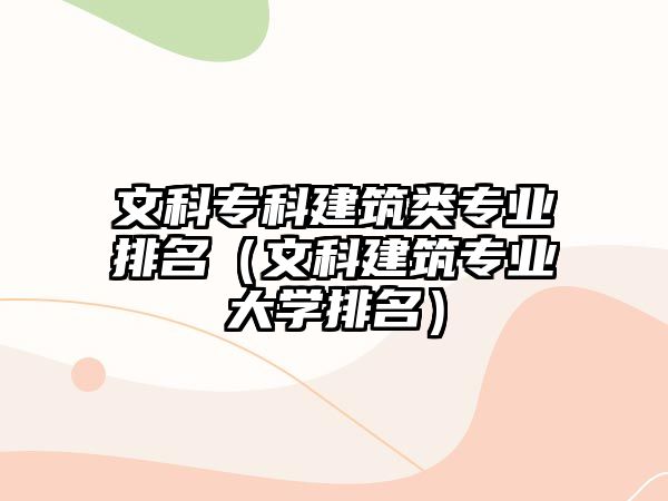 文科專科建筑類專業(yè)排名（文科建筑專業(yè)大學排名）