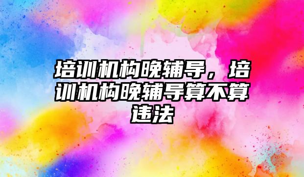 培訓機構晚輔導，培訓機構晚輔導算不算違法