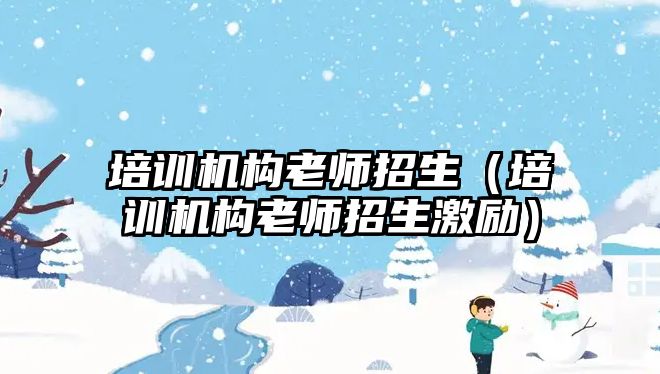 培訓機構(gòu)老師招生（培訓機構(gòu)老師招生激勵）