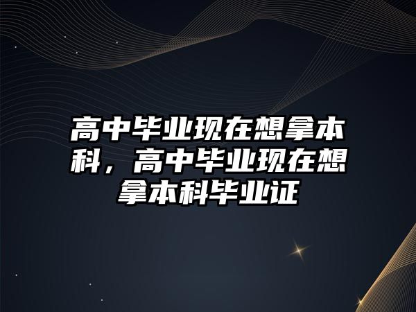 高中畢業(yè)現(xiàn)在想拿本科，高中畢業(yè)現(xiàn)在想拿本科畢業(yè)證