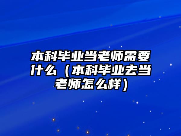 本科畢業(yè)當(dāng)老師需要什么（本科畢業(yè)去當(dāng)老師怎么樣）