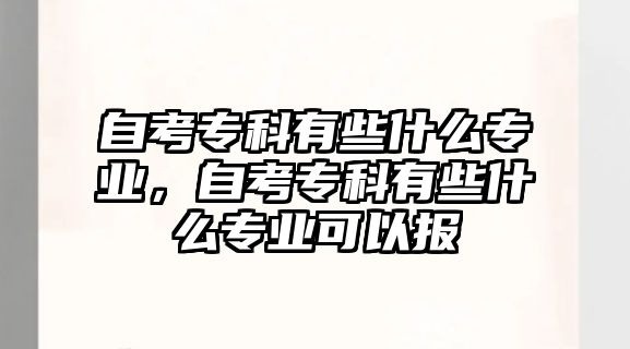 自考專科有些什么專業(yè)，自考專科有些什么專業(yè)可以報(bào)