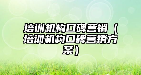 培訓機構口碑營銷（培訓機構口碑營銷方案）