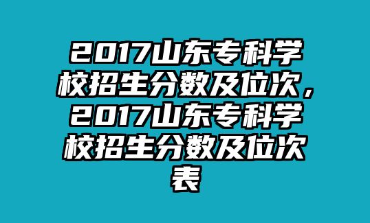 2017山東專科學(xué)校招生分?jǐn)?shù)及位次，2017山東專科學(xué)校招生分?jǐn)?shù)及位次表