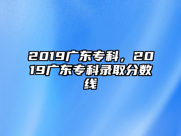 2019廣東專科，2019廣東專科錄取分?jǐn)?shù)線