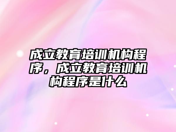 成立教育培訓機構(gòu)程序，成立教育培訓機構(gòu)程序是什么