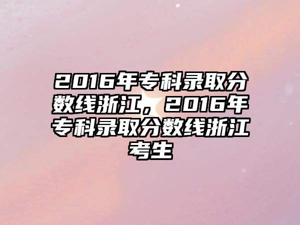 2016年專科錄取分?jǐn)?shù)線浙江，2016年專科錄取分?jǐn)?shù)線浙江考生