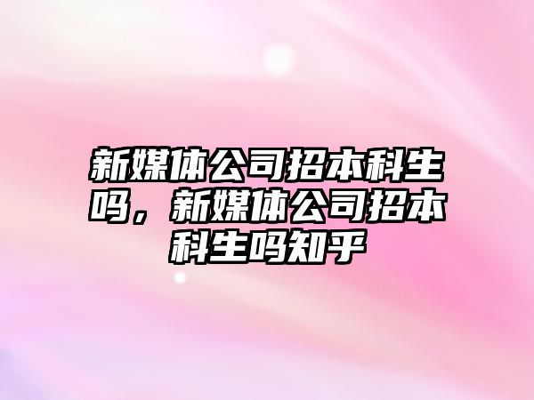 新媒體公司招本科生嗎，新媒體公司招本科生嗎知乎