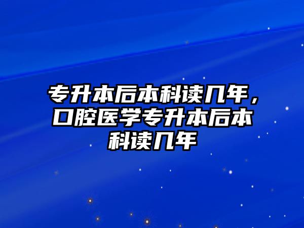 專升本后本科讀幾年，口腔醫(yī)學(xué)專升本后本科讀幾年