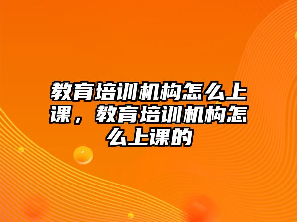 教育培訓(xùn)機(jī)構(gòu)怎么上課，教育培訓(xùn)機(jī)構(gòu)怎么上課的