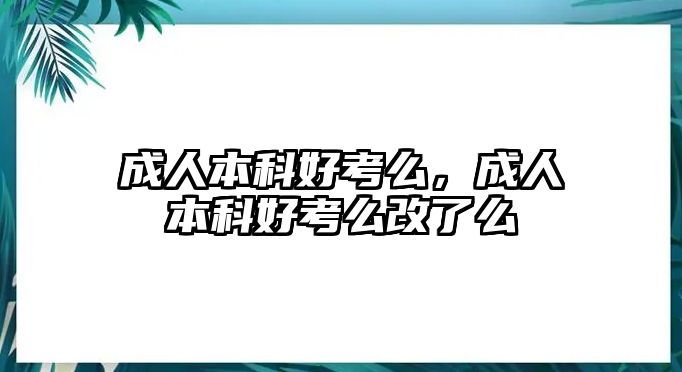 成人本科好考么，成人本科好考么改了么