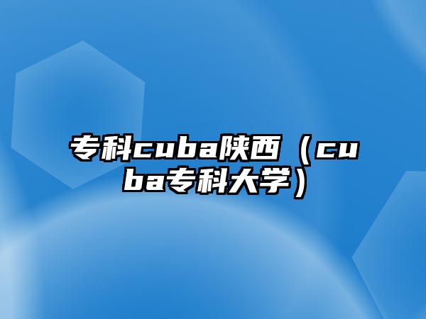 專(zhuān)科cuba陜西（cuba專(zhuān)科大學(xué)）