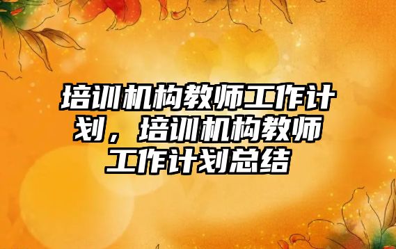 培訓機構教師工作計劃，培訓機構教師工作計劃總結