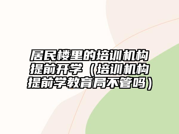 居民樓里的培訓機構提前開學（培訓機構提前學教育局不管嗎）