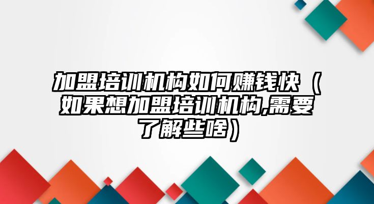 加盟培訓(xùn)機(jī)構(gòu)如何賺錢(qián)快（如果想加盟培訓(xùn)機(jī)構(gòu),需要了解些啥）