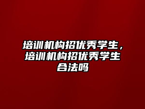 培訓機構招優(yōu)秀學生，培訓機構招優(yōu)秀學生合法嗎