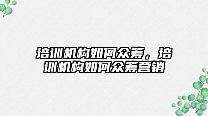 培訓機構(gòu)如何眾籌，培訓機構(gòu)如何眾籌營銷