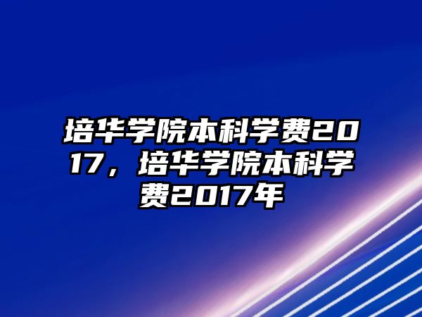 培華學(xué)院本科學(xué)費2017，培華學(xué)院本科學(xué)費2017年