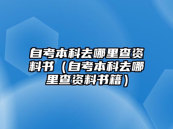 自考本科去哪里查資料書（自考本科去哪里查資料書籍）