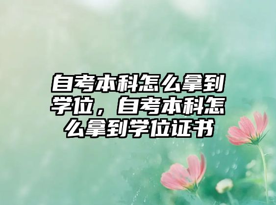 自考本科怎么拿到學(xué)位，自考本科怎么拿到學(xué)位證書