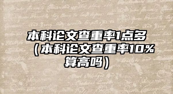 本科論文查重率1點多（本科論文查重率10%算高嗎）