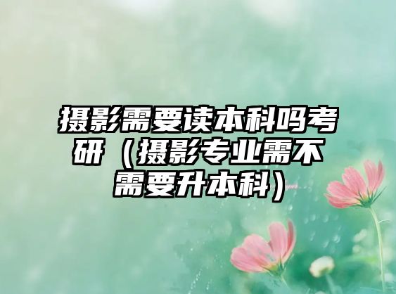 攝影需要讀本科嗎考研（攝影專(zhuān)業(yè)需不需要升本科）