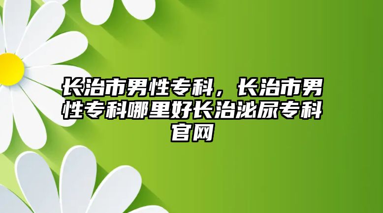 長治市男性專科，長治市男性專科哪里好長治泌尿?qū)？乒倬W(wǎng)