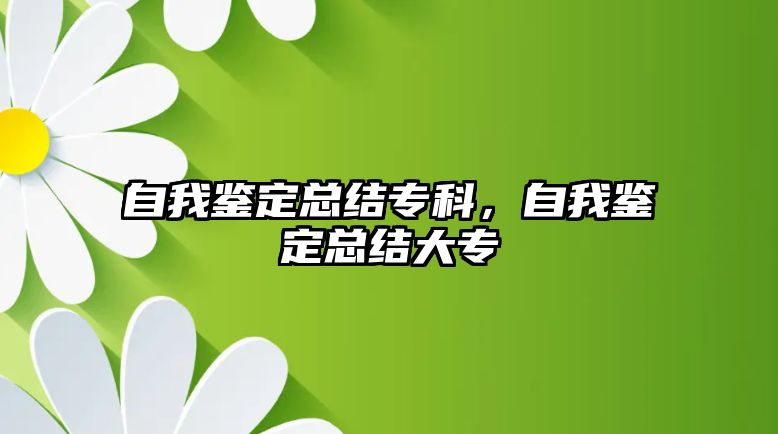 自我鑒定總結(jié)專科，自我鑒定總結(jié)大專