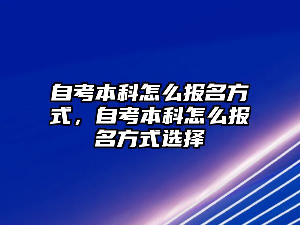 自考本科怎么報名方式，自考本科怎么報名方式選擇