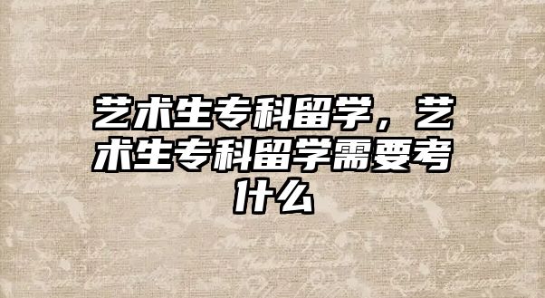 藝術生專科留學，藝術生專科留學需要考什么