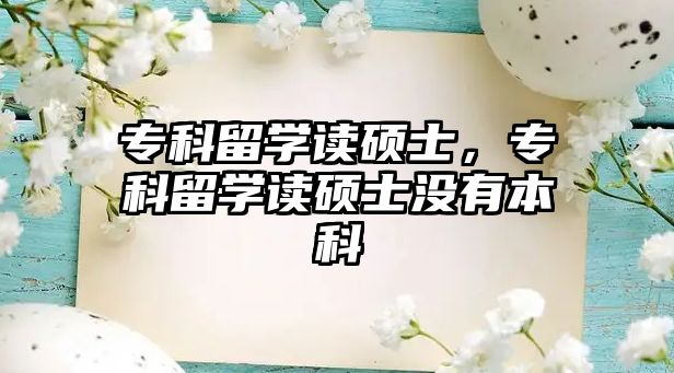 專科留學(xué)讀碩士，專科留學(xué)讀碩士沒有本科