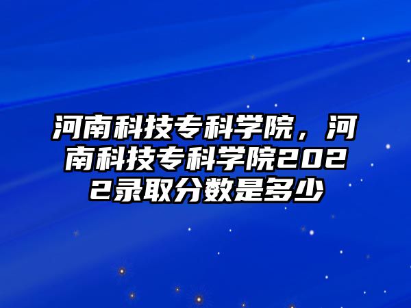 河南科技專科學(xué)院，河南科技專科學(xué)院2022錄取分?jǐn)?shù)是多少