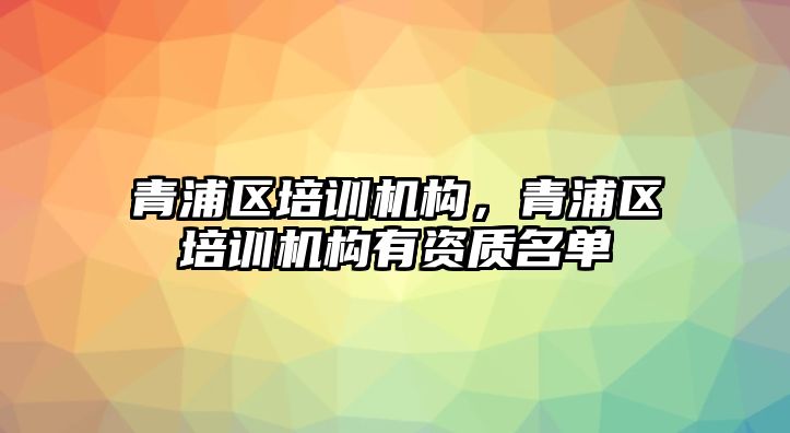 青浦區(qū)培訓機構，青浦區(qū)培訓機構有資質名單