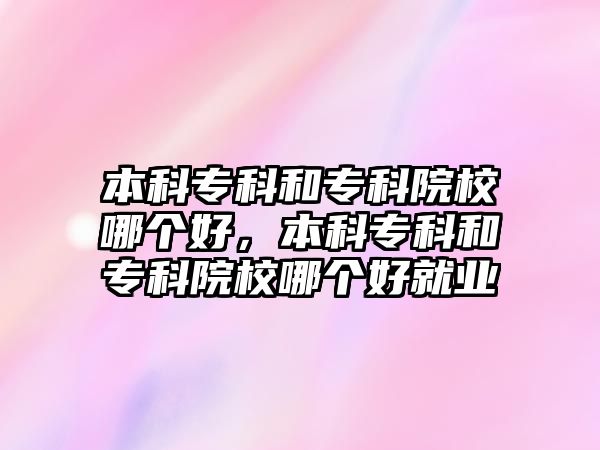 本科專科和專科院校哪個(gè)好，本科專科和專科院校哪個(gè)好就業(yè)